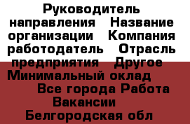 Руководитель направления › Название организации ­ Компания-работодатель › Отрасль предприятия ­ Другое › Минимальный оклад ­ 27 000 - Все города Работа » Вакансии   . Белгородская обл.